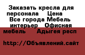 Заказать кресла для персонала  › Цена ­ 1 - Все города Мебель, интерьер » Офисная мебель   . Адыгея респ.